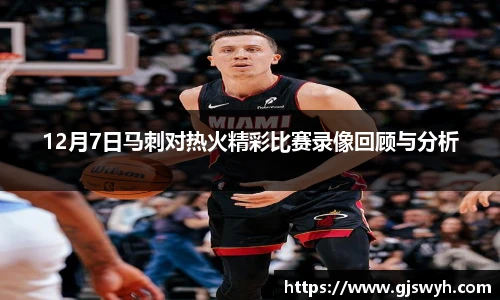 12月7日马刺对热火精彩比赛录像回顾与分析