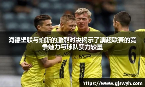 海德堡联与珀斯的激烈对决揭示了澳超联赛的竞争魅力与球队实力较量