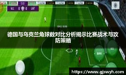 德国与乌克兰角球数对比分析揭示比赛战术与攻防策略