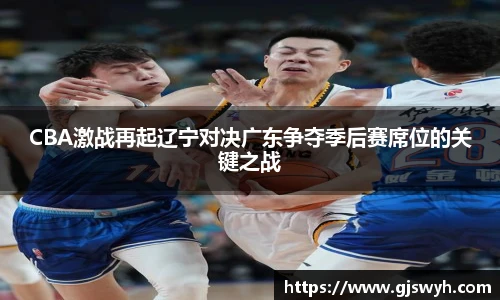 CBA激战再起辽宁对决广东争夺季后赛席位的关键之战